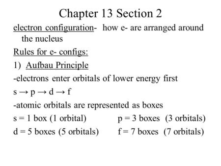 Chapter 13 Section 2 electron configuration- how e- are arranged around the nucleus Rules for e- configs: 1)Aufbau Principle -electrons enter orbitals.