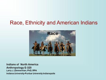 Indians of North America Anthropology E-320 Larry J. Zimmerman, PhD, RPA Indiana University-Purdue University Indianapolis Race, Ethnicity and American.