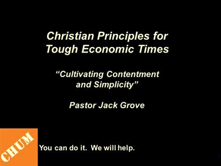 1 CHUM You can do it. We will help. Christian Principles for Tough Economic Times “Cultivating Contentment and Simplicity” Pastor Jack Grove.