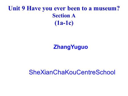Unit 9 Have you ever been to a museum? Section A (1a-1c) ZhangYuguo SheXianChaKouCentreSchool.