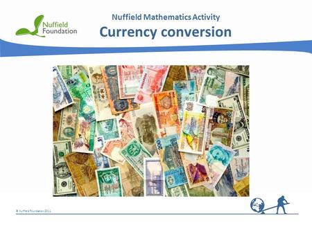 © Nuffield Foundation 2011 Nuffield Mathematics Activity Currency conversion.