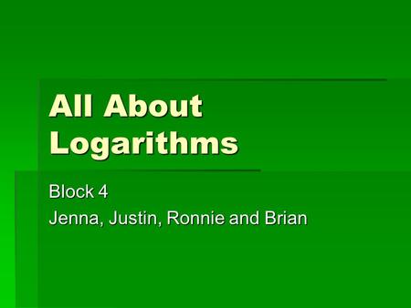 All About Logarithms Block 4 Jenna, Justin, Ronnie and Brian.