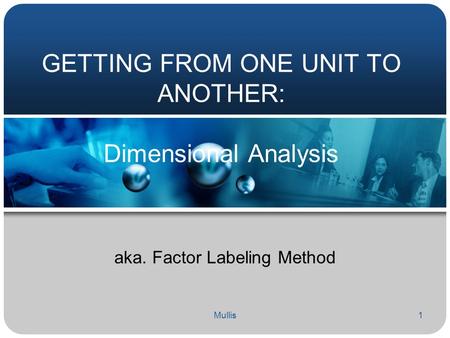 Mullis1 GETTING FROM ONE UNIT TO ANOTHER: Dimensional Analysis aka. Factor Labeling Method.