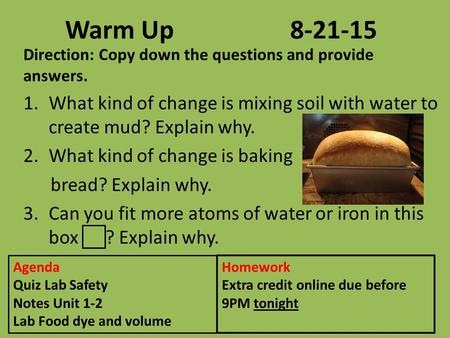 Warm Up8-21-15 Direction: Copy down the questions and provide answers. 1.What kind of change is mixing soil with water to create mud? Explain why. 2.What.