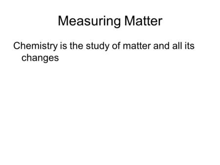 Measuring Matter Chemistry is the study of matter and all its changes.