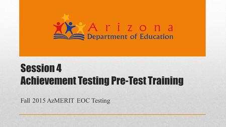 Session 4 Achievement Testing Pre-Test Training Fall 2015 AzMERIT EOC Testing.