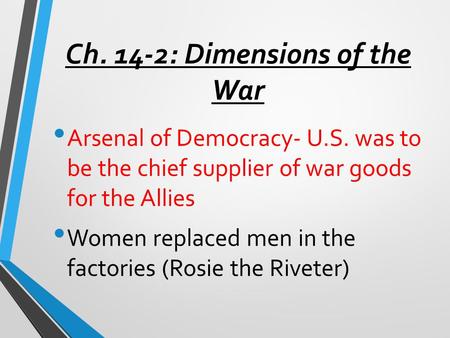 Ch. 14-2: Dimensions of the War Arsenal of Democracy- U.S. was to be the chief supplier of war goods for the Allies Women replaced men in the factories.