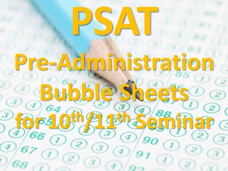 PSAT Pre-Administration Bubble Sheets for 10 th /11 th Seminar.