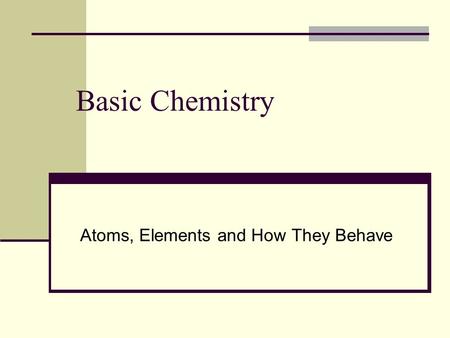 Basic Chemistry Atoms, Elements and How They Behave.