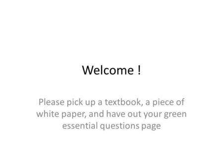 Welcome ! Please pick up a textbook, a piece of white paper, and have out your green essential questions page.