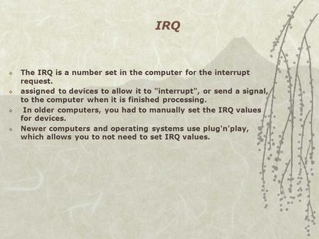 IRQ  The IRQ is a number set in the computer for the interrupt request.  assigned to devices to allow it to interrupt, or send a signal, to the computer.