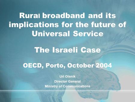 Rura l broadband and its implications for the future of Universal Service The Israeli Case OECD, Porto, October 2004 Uri Olenik Director General Ministry.