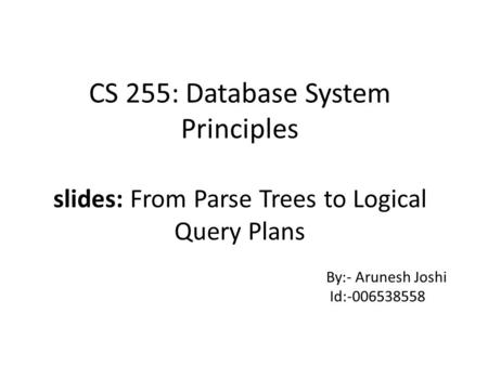 CS 255: Database System Principles slides: From Parse Trees to Logical Query Plans By:- Arunesh Joshi Id:-006538558.