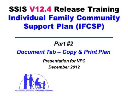 SSIS V12.4 Release Training Individual Family Community Support Plan (IFCSP) Presentation for VPC December 2012 Part #2 Document Tab – Copy & Print Plan.