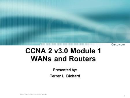 1 © 2003, Cisco Systems, Inc. All rights reserved. CCNA 2 v3.0 Module 1 WANs and Routers Presented by: Terren L. Bichard.