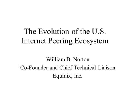 The Evolution of the U.S. Internet Peering Ecosystem William B. Norton Co-Founder and Chief Technical Liaison Equinix, Inc.