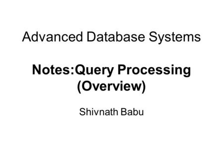 Advanced Database Systems Notes:Query Processing (Overview) Shivnath Babu.