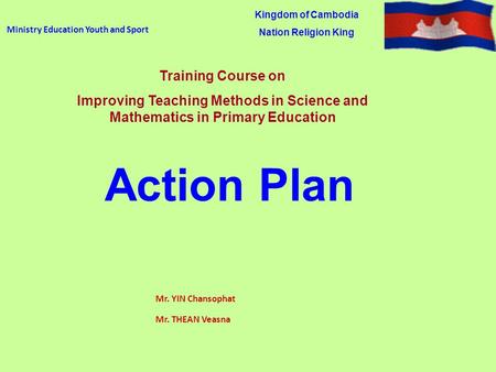 Ministry Education Youth and Sport Mr. YIN Chansophat Mr. THEAN Veasna Kingdom of Cambodia Nation Religion King Training Course on Improving Teaching Methods.