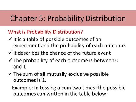 Chapter 5: Probability Distribution What is Probability Distribution? It is a table of possible outcomes of an experiment and the probability of each outcome.