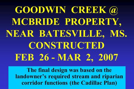 GOODWIN MCBRIDE PROPERTY, NEAR BATESVILLE, MS. CONSTRUCTED FEB 26 - MAR 2, 2007 The final design was based on the landowner’s required stream and.