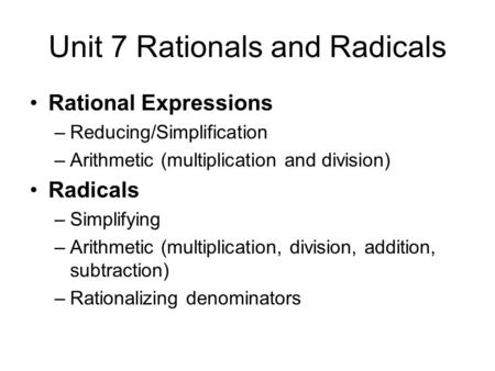 Unit 7 Rationals and Radicals Rational Expressions –Reducing/Simplification –Arithmetic (multiplication and division) Radicals –Simplifying –Arithmetic.