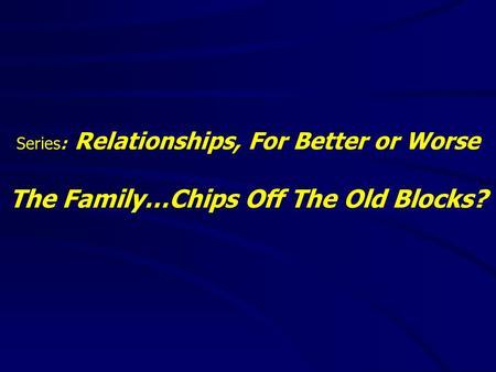 Series: Relationships, For Better or Worse The Family…Chips Off The Old Blocks?