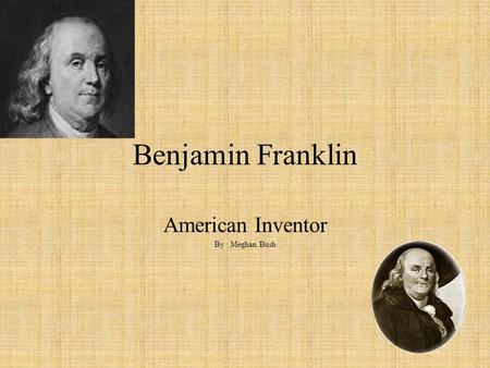 Benjamin Franklin American Inventor By : Meghan Bush.