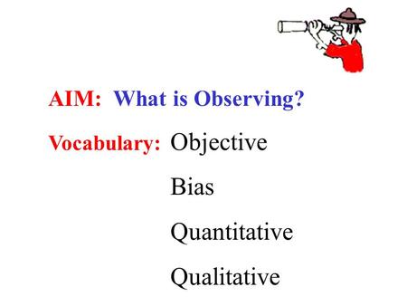 AIM: What is Observing? Vocabulary: Objective Bias Quantitative Qualitative.