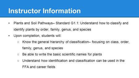 Instructor Information Plants and Soil Pathways– Standard G1.1: Understand how to classify and identify plants by order, family, genus, and species Upon.