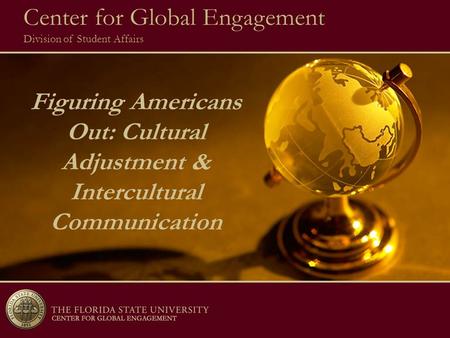 Figuring Americans Out: Cultural Adjustment & Intercultural Communication 8/05 Center for Global Engagement Division of Student Affairs.