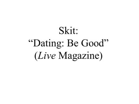 Skit: “Dating: Be Good” (Live Magazine). When you want to ask someone for advice… Who do you usually prefer to ask? Why? What kinds of things do you ask.