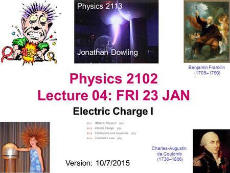 Physics 2102 Lecture 04: FRI 23 JAN Electric Charge I Physics 2113 Jonathan Dowling Charles-Augustin de Coulomb (1736–1806) Version: 10/7/2015 Benjamin.
