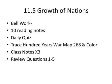11.5 Growth of Nations Bell Work- 10 reading notes Daily Quiz Trace Hundred Years War Map 268 & Color Class Notes X3 Review Questions 1-5.