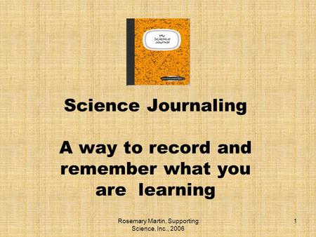Rosemary Martin, Supporting Science, Inc., 2006 1 Science Journaling A way to record and remember what you are learning.
