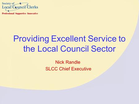 Providing Excellent Service to the Local Council Sector Nick Randle SLCC Chief Executive.