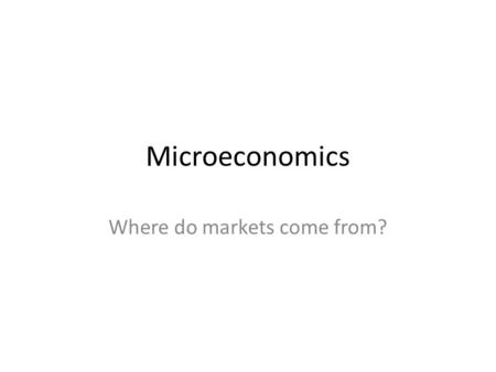 Microeconomics Where do markets come from?. Microeconomics Study of economic decisions and behavior of small units like people, families, businesses.
