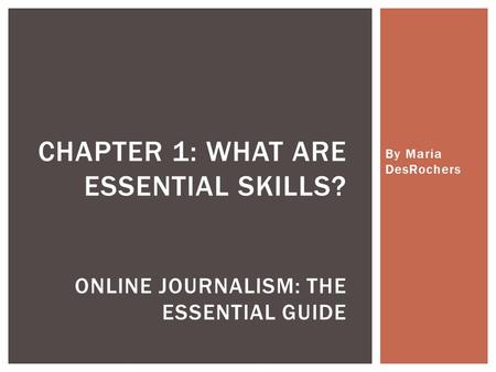 By Maria DesRochers CHAPTER 1: WHAT ARE ESSENTIAL SKILLS? ONLINE JOURNALISM: THE ESSENTIAL GUIDE.