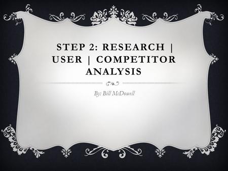 STEP 2: RESEARCH | USER | COMPETITOR ANALYSIS By: Bill McDowell.