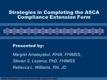 HIPAA Colloquium at Harvard University, August 23, 2002 Strategies in Completing the ASCA Compliance Extension Form Presented by: Margret Amatayakul, RHIA,