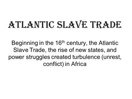 Atlantic Slave Trade Beginning in the 16 th century, the Atlantic Slave Trade, the rise of new states, and power struggles created turbulence (unrest,