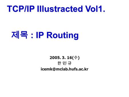 TCP/IP Illustracted Vol1. 제목 : IP Routing 2005. 3. 16( 수 ) 한 민 규