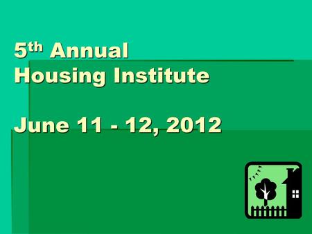 5 th Annual Housing Institute June 11 - 12, 2012.