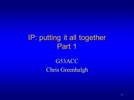 1 IP: putting it all together Part 1 G53ACC Chris Greenhalgh.
