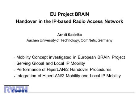 EU Project BRAIN Handover in the IP-based Radio Access Network Arndt Kadelka Aachen University of Technology, ComNets, Germany Mobility Concept investigated.