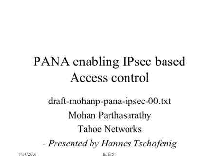 7/14/2003IETF57 PANA enabling IPsec based Access control draft-mohanp-pana-ipsec-00.txt Mohan Parthasarathy Tahoe Networks - Presented by Hannes Tschofenig.