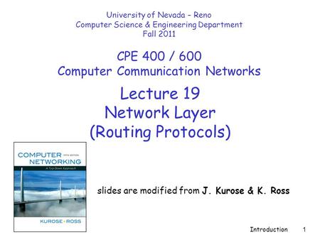 Introduction 1 Lecture 19 Network Layer (Routing Protocols) slides are modified from J. Kurose & K. Ross University of Nevada – Reno Computer Science &