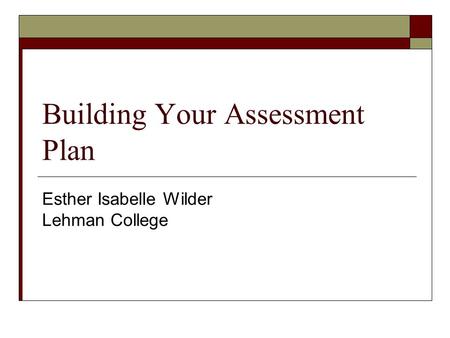 Building Your Assessment Plan Esther Isabelle Wilder Lehman College.