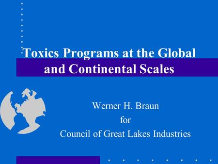 Toxics Programs at the Global and Continental Scales Werner H. Braun for Council of Great Lakes Industries.