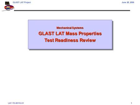 LAT-TD-08116-011 GLAST LAT ProjectJune 28, 2006 Mechanical Systems GLAST LAT Mass Properties Test Readiness Review Mechanical Systems GLAST LAT Mass Properties.
