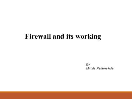 Firewall and its working By Mithila Palamakula. Firewall  Sits between two networks  Used to protect one from the other  Places a bottleneck between.